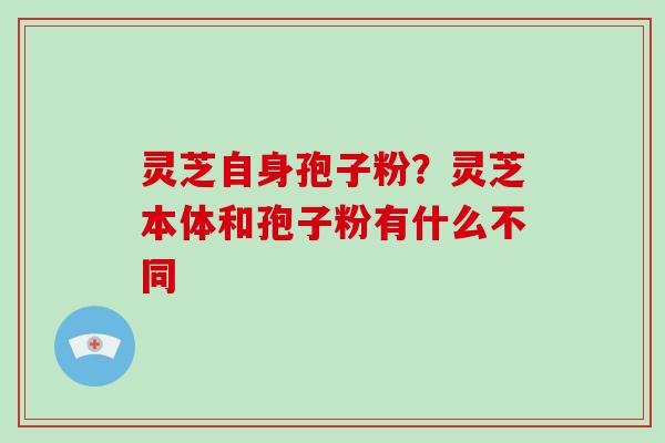 灵芝自身孢子粉？灵芝本体和孢子粉有什么不同