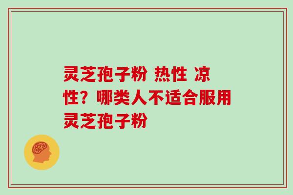 灵芝孢子粉 热性 凉性？哪类人不适合服用灵芝孢子粉