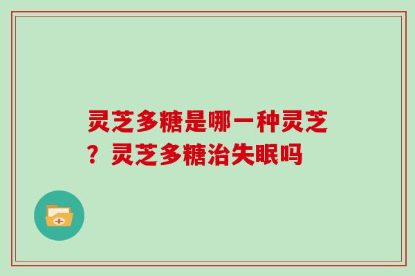 灵芝多糖是哪一种灵芝?灵芝多糖治失眠吗