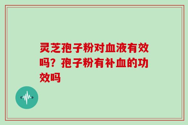 灵芝孢子粉对血液有效吗？孢子粉有补血的功效吗
