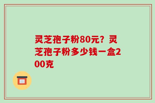灵芝孢子粉80元?灵芝孢子粉多少钱一盒200克