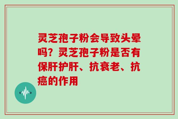 灵芝孢子粉会导致头晕吗？灵芝孢子粉是否有保肝护肝、抗衰老、抗癌的作用