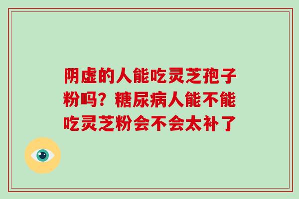 阴虚的人能吃灵芝孢子粉吗？糖尿病人能不能吃灵芝粉会不会太补了