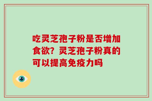 吃灵芝孢子粉是否增加食欲?灵芝孢子粉真的可以提高免疫力吗