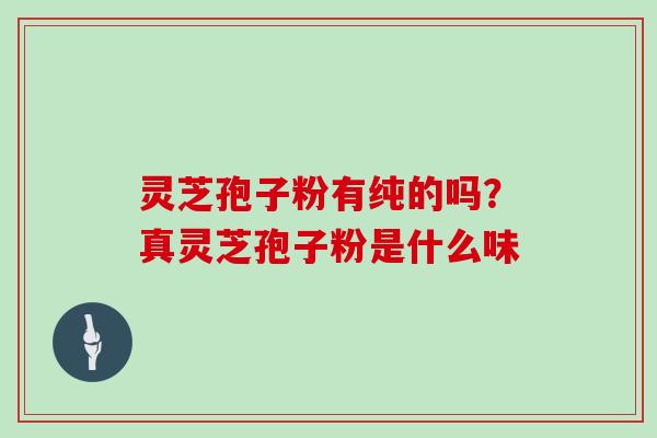 灵芝孢子粉有纯的吗?真灵芝孢子粉是什么味