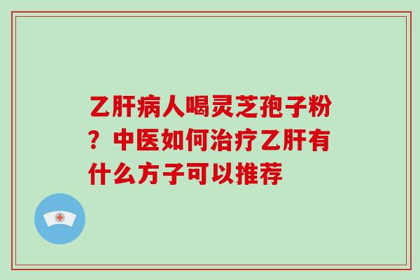 乙肝病人喝灵芝孢子粉？中医如何治疗乙肝有什么方子可以推荐