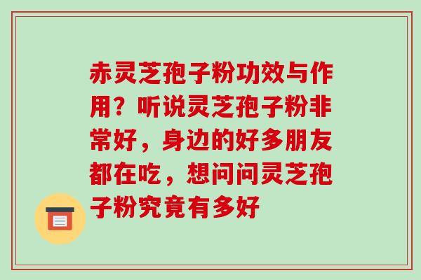 赤灵芝孢子粉功效与作用？听说灵芝孢子粉非常好，身边的好多朋友都在吃，想问问灵芝孢子粉究竟有多好