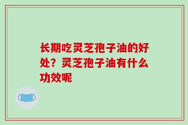 长期吃灵芝孢子油的好处?灵芝孢子油有什么功效呢
