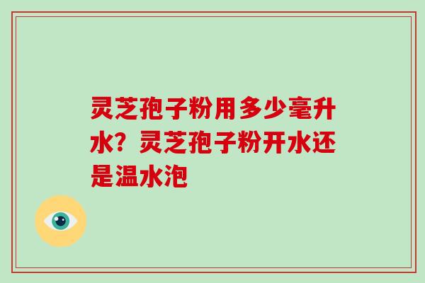 灵芝孢子粉用多少毫升水？灵芝孢子粉开水还是温水泡