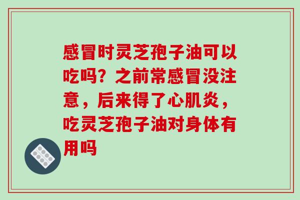 感冒时灵芝孢子油可以吃吗？之前常感冒没注意，后来得了心肌炎，吃灵芝孢子油对身体有用吗