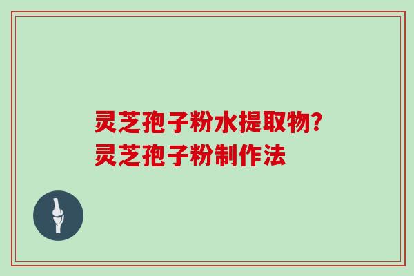 灵芝孢子粉水提取物?灵芝孢子粉制作法
