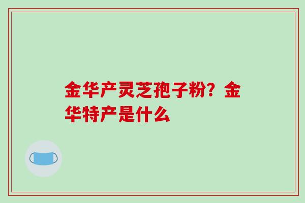 金华产灵芝孢子粉？金华特产是什么