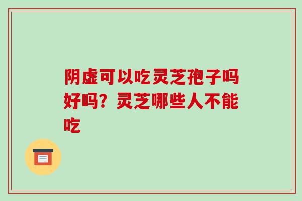 阴虚可以吃灵芝孢子吗好吗?灵芝哪些人不能吃