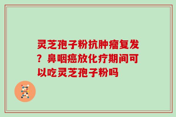 灵芝孢子粉抗肿瘤复发?鼻咽癌放化疗期间可以吃灵芝孢子粉吗