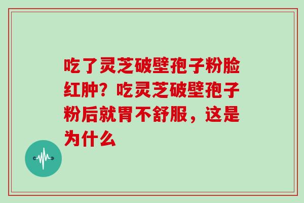吃了灵芝破壁孢子粉脸红肿?吃灵芝破壁孢子粉后就胃不舒服,这是为什么