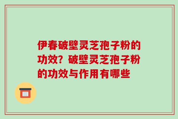 伊春破壁灵芝孢子粉的功效？破壁灵芝孢子粉的功效与作用有哪些