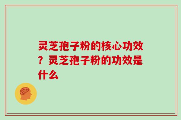 灵芝孢子粉的核心功效？灵芝孢子粉的功效是什么