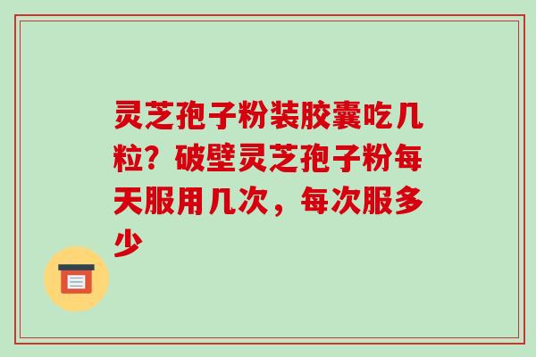灵芝孢子粉装胶囊吃几粒?破壁灵芝孢子粉每天服用几次,每次服多少
