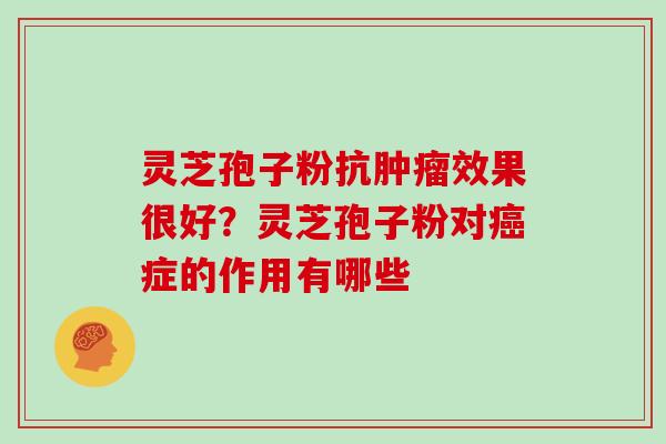 灵芝孢子粉抗肿瘤效果很好?灵芝孢子粉对癌症的作用有哪些