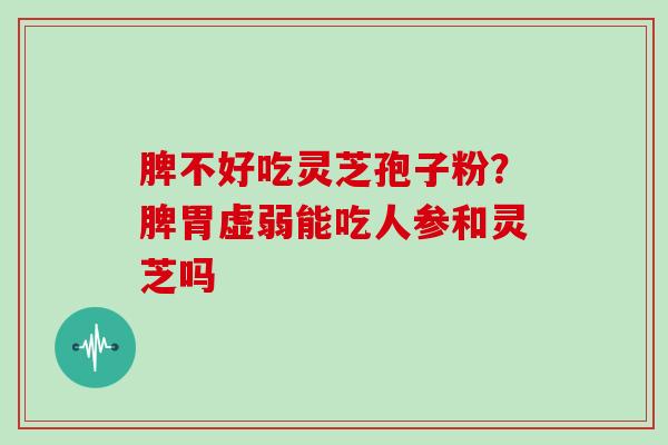 脾不好吃灵芝孢子粉?脾胃虚弱能吃人参和灵芝吗
