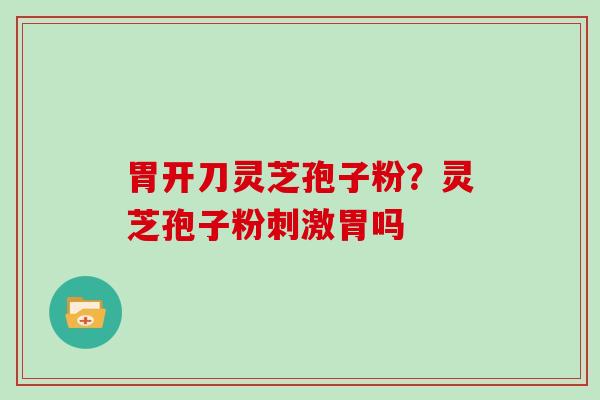 胃开刀灵芝孢子粉？灵芝孢子粉刺激胃吗