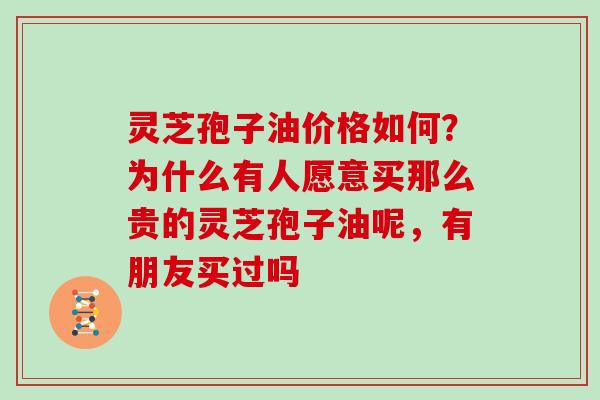 灵芝孢子油价格如何?为什么有人愿意买那么贵的灵芝孢子油呢,有朋友买过吗