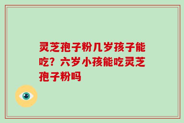 灵芝孢子粉几岁孩子能吃?六岁小孩能吃灵芝孢子粉吗