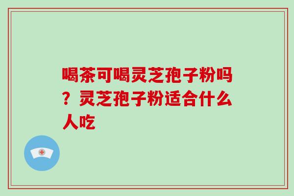 喝茶可喝灵芝孢子粉吗？灵芝孢子粉适合什么人吃