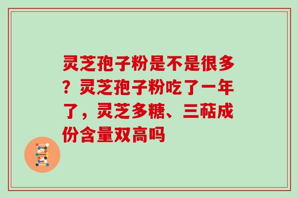灵芝孢子粉是不是很多？灵芝孢子粉吃了一年了，灵芝多糖、三萜成份含量双高吗