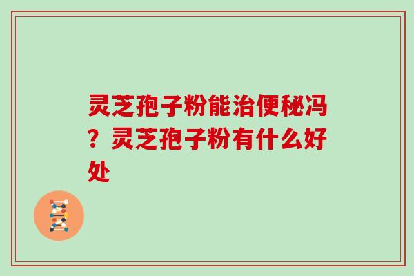 灵芝孢子粉能治便秘冯?灵芝孢子粉有什么好处