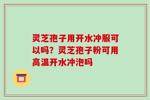 灵芝孢子用开水冲服可以吗?灵芝孢子粉可用高温开水冲泡吗