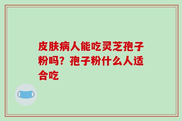 皮肤病人能吃灵芝孢子粉吗?孢子粉什么人适合吃