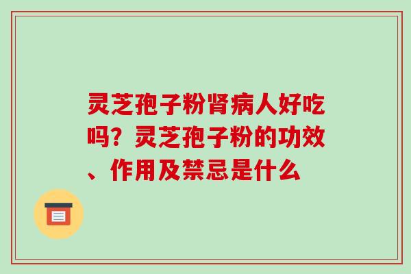 灵芝孢子粉肾病人好吃吗?灵芝孢子粉的功效、作用及禁忌是什么