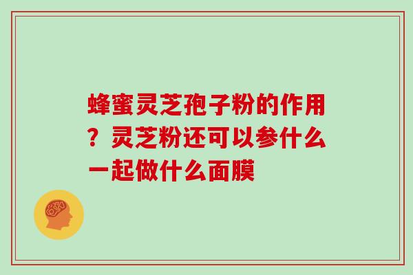 蜂蜜灵芝孢子粉的作用?灵芝粉还可以参什么一起做什么面膜