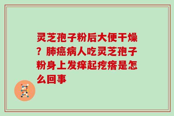 灵芝孢子粉后大便干燥？肺癌病人吃灵芝孢子粉身上发痒起疙瘩是怎么回事