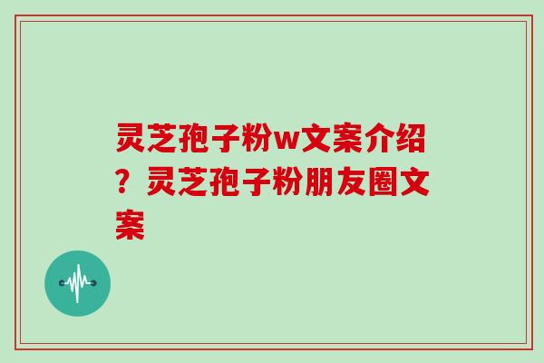 灵芝孢子粉w文案介绍?灵芝孢子粉朋友圈文案