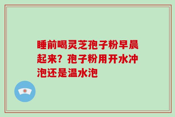 睡前喝灵芝孢子粉早晨起来?孢子粉用开水冲泡还是温水泡