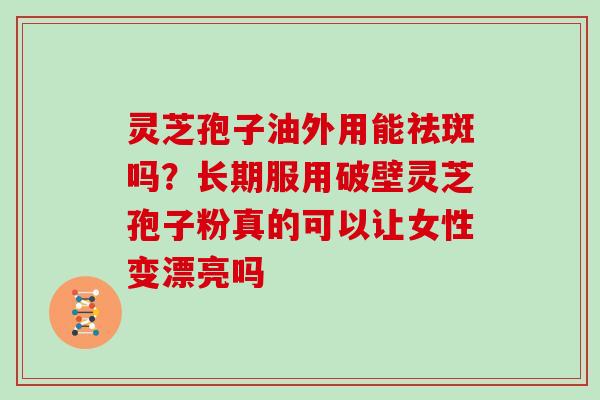 灵芝孢子油外用能祛斑吗?长期服用破壁灵芝孢子粉真的可以让女性变漂亮吗
