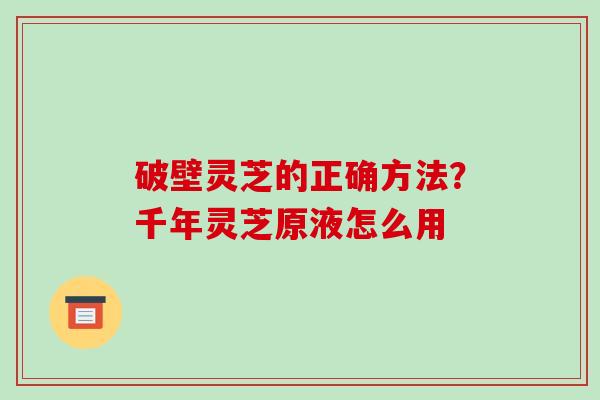 破壁灵芝的正确方法?千年灵芝原液怎么用