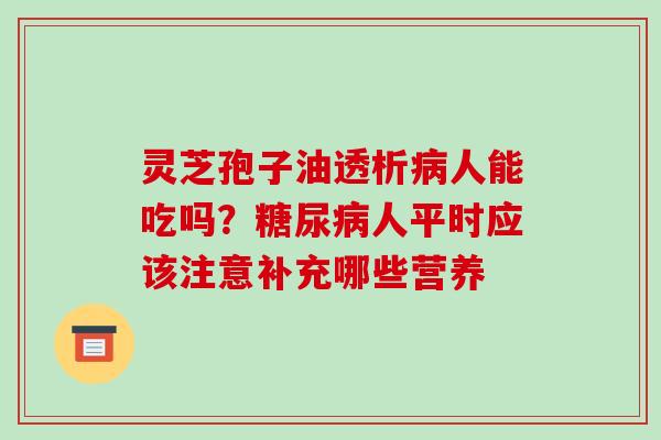 灵芝孢子油透析病人能吃吗?糖尿病人平时应该注意补充哪些营养