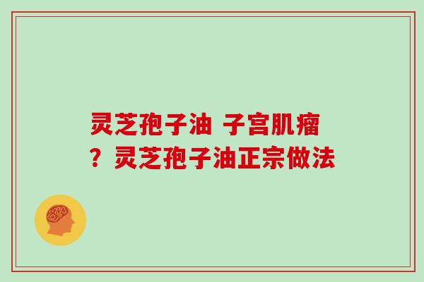 灵芝孢子油 子宫肌瘤？灵芝孢子油正宗做法