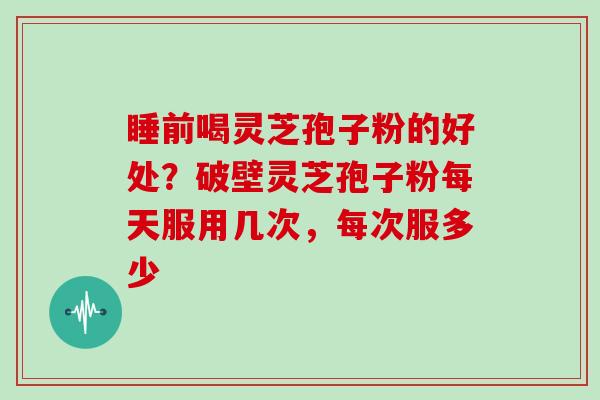 睡前喝灵芝孢子粉的好处？破壁灵芝孢子粉每天服用几次，每次服多少