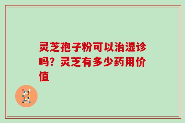 灵芝孢子粉可以治湿诊吗?灵芝有多少药用价值
