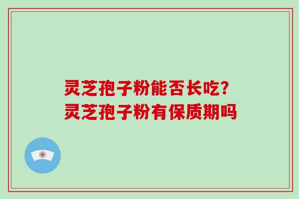 灵芝孢子粉能否长吃？灵芝孢子粉有保质期吗