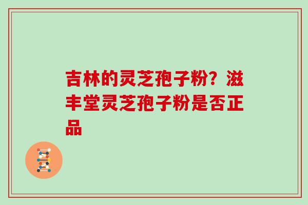 吉林的灵芝孢子粉?滋丰堂灵芝孢子粉是否正品