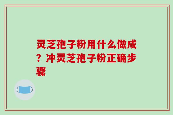 灵芝孢子粉用什么做成?冲灵芝孢子粉正确步骤