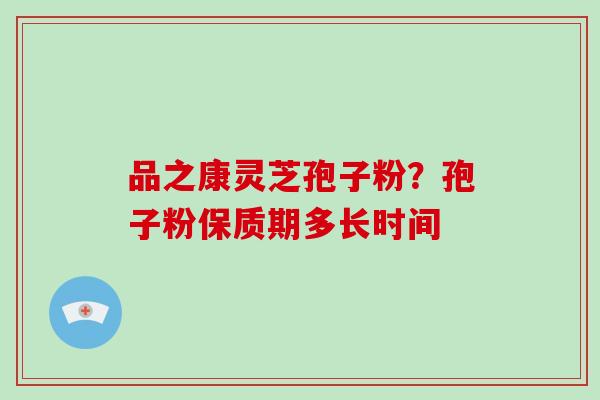 品之康灵芝孢子粉?孢子粉保质期多长时间