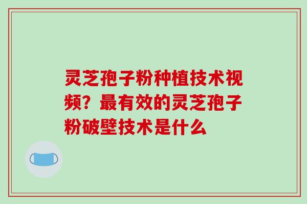灵芝孢子粉种植技术视频?最有效的灵芝孢子粉破壁技术是什么