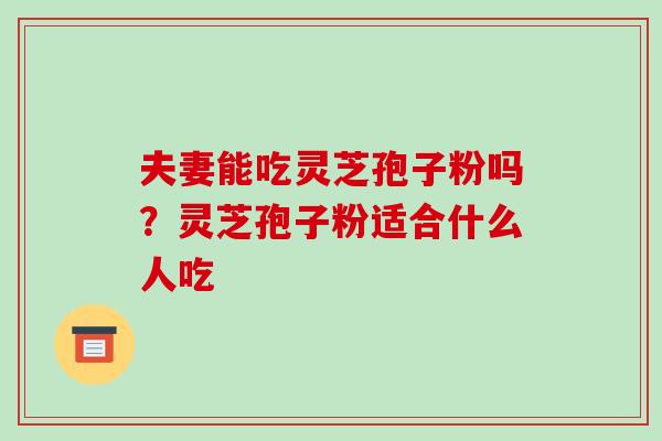 夫妻能吃灵芝孢子粉吗?灵芝孢子粉适合什么人吃