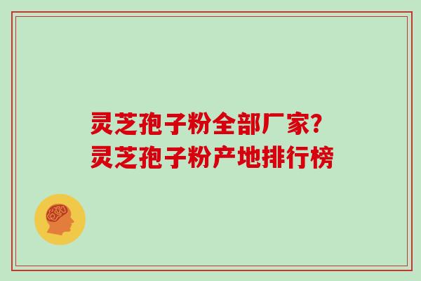 灵芝孢子粉全部厂家?灵芝孢子粉产地排行榜